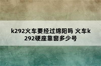 k292火车要经过绵阳吗 火车k292硬座靠窗多少号